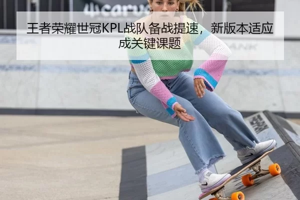 王者荣耀世冠KPL战队备战提速，新版本适应成关键课题